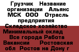 Грузчик › Название организации ­ Альянс-МСК, ООО › Отрасль предприятия ­ Складское хозяйство › Минимальный оклад ­ 1 - Все города Работа » Вакансии   . Ростовская обл.,Ростов-на-Дону г.